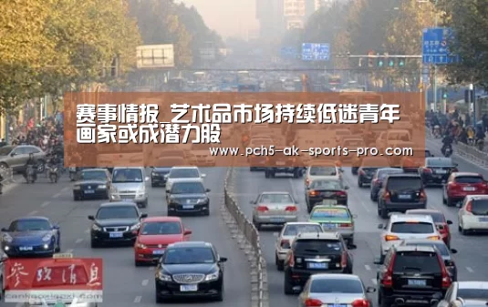 赛事情报_艺术品市场持续低迷青年画家或成潜力股(图4) 数据驱动