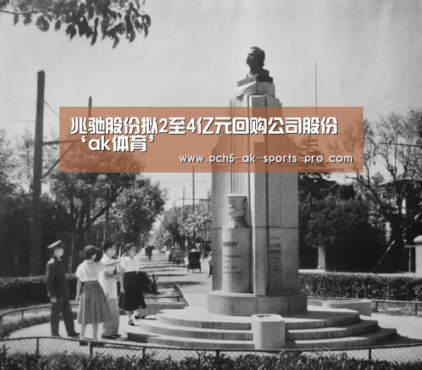 兆驰股份拟2至4亿元回购公司股份‘ak体育’(图3) 赛事情报